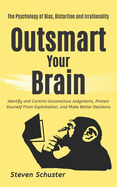 Outsmart Your Brain: Identify and Control Unconscious Judgments, Protect Yourself From Exploitation, and Make Better Decisions - The Psychology of Bias, Distortion and Irrationality