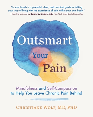Outsmart Your Pain: Mindfulness and Self-Compassion to Help You Leave Chronic Pain Behind - Wolf, Christiane, and Siegel, Daniel J, MD (Foreword by)