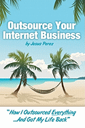 Outsource Your Internet Business: How I Outsourced Everything...and Got My Life Back