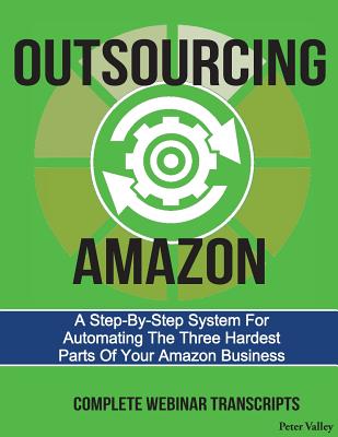 Outsourcing Amazon: A Simple System For Automating The 3 Hardest Parts Of Your Amazon Business: Complete Webinar Transcripts (FBA Mastery Transcript Series) - Valley, Peter