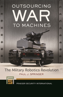 Outsourcing War to Machines: The Military Robotics Revolution - Springer, Paul J.