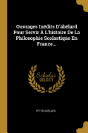 Ouvrages In?dits d'Abelard: Pour Servir ? l'Histoire de la Philosophie Scolastique En France (Classic Reprint)