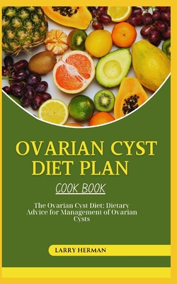 Ovarian Cyst Diet Cook Book: The Ovarian Cyst Diet: Dietary Advice for Management of Ovarian Cysts - Herman, Larry