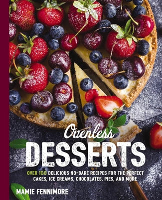 Ovenless Desserts: Over 100 Delicious No-Bake Recipes for the Perfect Cakes, Ice Creams, Chocolates, Pies, and More - Fennimore, Mamie