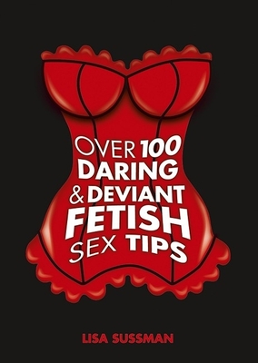 Over 100 Daring & Deviant Fetish Sex Tips - Sussman, Lisa