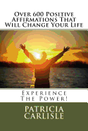 Over 600 Positive Affirmations That Will Change Your Life: Experience the Power!