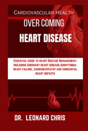 Over Coming Heart Disease: Essential Guide to Heart Disease Management: Including Coronary Heart Disease, Arrhythmia, Heart Failure, Cardiomyopathy and Congenital Heart Defects