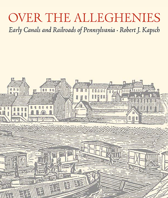 Over the Alleghenies: Early Canals and Railroads of Pennsylvania - Kapsch, Robert J