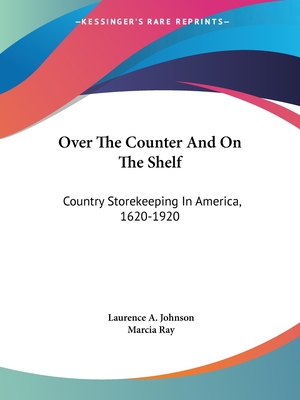 Over The Counter And On The Shelf: Country Storekeeping In America, 1620-1920 - Johnson, Laurence A, and Ray, Marcia (Editor)