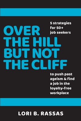 Over The Hill But Not The Cliff: 5 Strategies for 50+ Job Seekers to Push Past Ageism and Find a Job in the Loyalty-Free Workplace - Rassas, Lori B