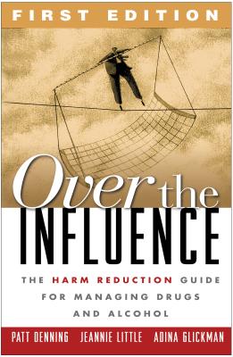 Over the Influence, First Edition: The Harm Reduction Guide for Managing Drugs and Alcohol - Denning, Patt, PhD, and Little, Jeannie, Lcsw, and Glickman, Adina, Lcsw
