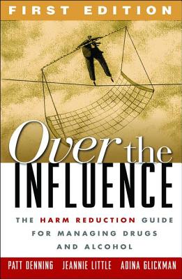 Over the Influence: The Harm Reduction Guide for Managing Drugs and Alcohol - Denning, Patt, PhD, and Little, Jeannie, Lcsw, and Glickman, Adina, Lcsw