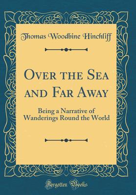 Over the Sea and Far Away: Being a Narrative of Wanderings Round the World (Classic Reprint) - Hinchliff, Thomas Woodbine