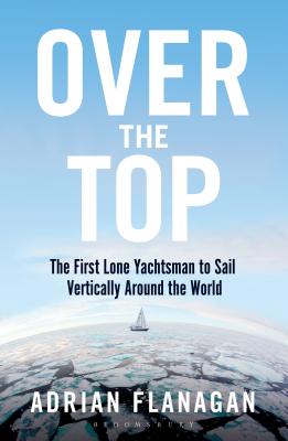 Over the Top: The First Lone Yachtsman to Sail Vertically Around the World - Flanagan, Adrian