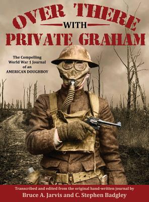 Over There with Private Graham: The Compelling World War 1 Journal of an American Doughboy - Jarvis, Bruce A (Editor), and Badgley, C Stephen (Editor), and Graham, William J