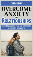 Overcome Anxiety in Relationships: How to Eliminate Fear and Insecurity in Your Relationships! Improve Your Communication with Your Partner, Cure Codependency, Stop Negative Thinking and Overcome Jealousy