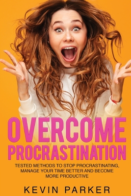 Overcome Procrastination: Tested Methods to Stop Procrastinating, Manage Your Time Better and Become More Productive - Parker, Kevin