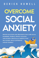 Overcome Social Anxiety: Proven Solutions and Treatments That Cure Social Disorders, Phobias, People-Pleasing, and Shyness. Drastically Improve Your Self Esteem, Build Confidence, and Be Yourself