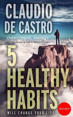 OVERCOMING ANXIETY / 5 Healthy Habits. Will change your life: Learn how to put an end to anxious or intrusive thoughts. - De Castro, Claudio