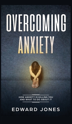 Overcoming Anxiety: How Anxiety Is Killing You And What To Do About It - Jones, Ed