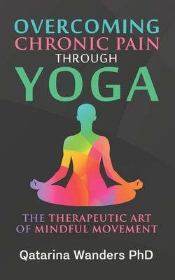 Overcoming Chronic Pain Through Yoga: The Therapeutic Art of Mindful Movement - Wanders, Qat