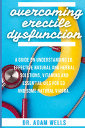 Overcoming Erectile Dsyfunction: A Guide On Understanding ED, Effective Natural and Herbal Solutions, Vitamins and Essential Oils for ED and Some Natural Viagra