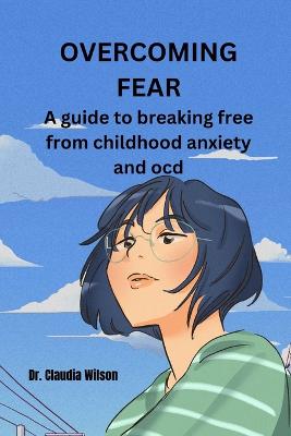 Overcoming Fear: A Guide to Breaking Free from Childhood Anxiety and Ocd - Wilson, Claudia