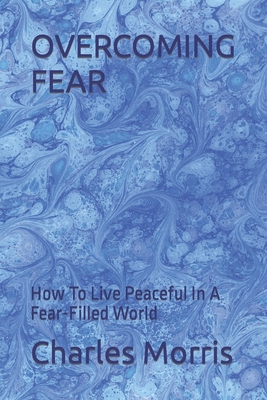 Overcoming Fear: How To Live Peaceful In A Fear-Filled World - Morris, Charles W