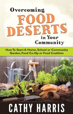 Overcoming Food Deserts in Your Community: How To Start A Home, School or Community Garden, Food Co-op or Food Coalition - Harris, Cathy