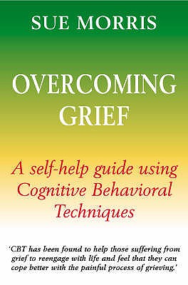 Overcoming Grief: A Self-Help Guide Using Cognitive Behavioural Techniques - Morris, Sue