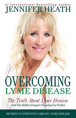 Overcoming Lyme Disease: The Truth About Lyme Disease and The Hidden Dangers Plaguing Our Bodies - Heath, Jennifer