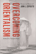 Overcoming Orientalism: Essays in Honor of John L. Esposito