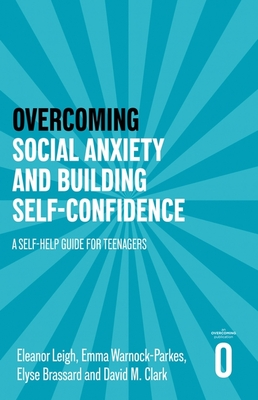 Overcoming Social Anxiety and Building Self-Confidence: A Self-Help Guide for Teenagers - Leigh, Eleanor, and Warnock-Parkes, Emma, and Brassard, Elyse