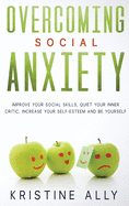 Overcoming Social Anxiety: Improve Your Social Skills, Quiet Your Inner Critic, Increase Your Self-Esteem and Be Yourself.