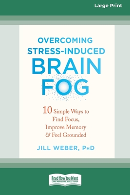 Overcoming Stress-Induced Brain Fog: 10 Simple Ways to Find Focus, Improve Memory, and Feel Grounded (16pt Large Print Edition) - Weber, Jill