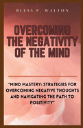 Overcoming the Negativity of the Mind: "Mind Mastery: Strategies for Overcoming Negative Thoughts and Navigating the Path to Positivity"