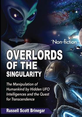 Overlords of the Singularity: The Manipulation of Humankind by Hidden UFO Intelligences and the Quest for Transcendence - Brinegar, Russell Scott