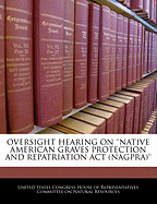 Oversight Hearing on 'Native American Graves Protection and Repatriation ACT (Nagpra)' - Scholar's Choice Edition