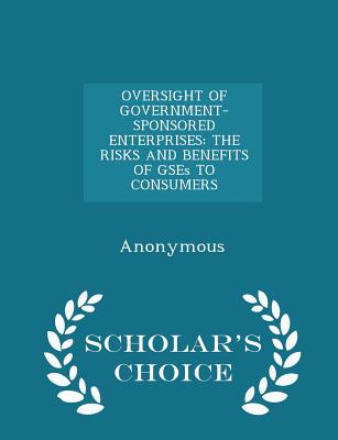 Oversight of Government-Sponsored Enterprises: The Risks and Benefits of Gses to Consumers - Scholar's Choice Edition - United States Congress Senate Committee (Creator)