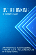 Overthinking: Be Your Own Therapist - Cognitive Behavioral Therapy Made Simple to Overcome Anxiety, Stress, Depression, Fears, and Intrusive Thoughts