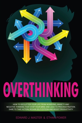 Overthinking: How to Declutter Your Life From Worrying, Anxiety and Negative Thinking That Stop Your Mind and Lead to Procrastination. Dare to Take Action, Regain Self-Esteem and Boost Productivity! - Master, Edward J, and Power, Ethan