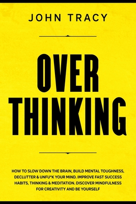 Overthinking: How to slow down the brain, build mental toughness, declutter & unfu*k your mind. Improve fast success habits, thinking & meditation. Discover mindfulness for creativity and be yourself - Tracy, John