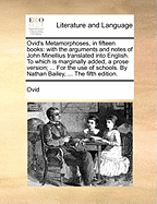 Ovid's Metamorphoses, in fifteen books: with the arguments and notes of John Minellius translated into English. To which is marginally added, a prose version; ... For the use of schools. By Nathan Bailey, ... The fifth edition.