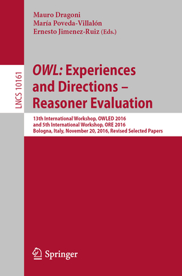 OWL: Experiences and Directions - Reasoner Evaluation: 13th International Workshop, OWLED 2016, and 5th International Workshop, ORE 2016, Bologna, Italy, November 20, 2016, Revised Selected Papers - Dragoni, Mauro (Editor), and Poveda-Villaln, Mara (Editor), and Jimenez-Ruiz, Ernesto (Editor)