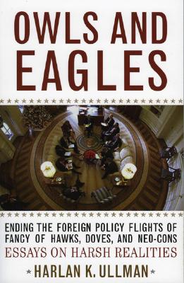 Owls and Eagles: Ending the Foreign Policy Flights of Fancy of Hawks, Doves, And-Neo-Cons Essays on Harsh Realities - Ullman, Harlan K