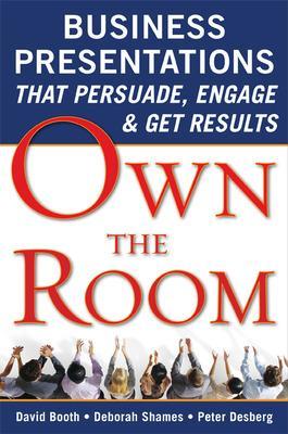 Own the Room: Business Presentations That Persuade, Engage, and Get Results - Booth, David, and Shames, Deborah, and Desberg, Peter