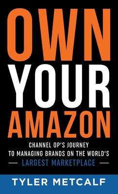 Own Your Amazon: Channel Op's Journey to Managing Brands on the World's Largest Marketplace - Metcalf, Tyler