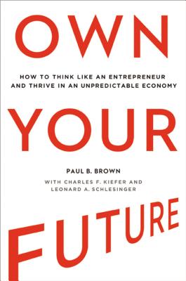 Own Your Future: How to Think Like an Entrepreneur and Thrive in an Unpredictable Economy - Brown, Paul, and Kiefer, Charles, and Schlesinger, Leonard