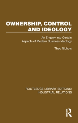 Ownership, Control and Ideology: An Enquiry into Certain Aspects of Modern Business Ideology - Nichols, Theo