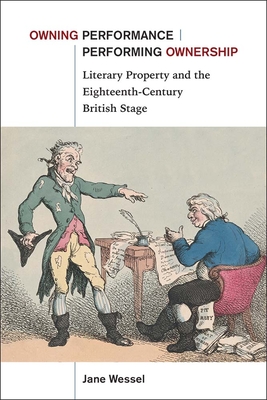 Owning Performance Performing Ownership: Literary Property and the Eighteenth-Century British Stage - Wessel, Jane
